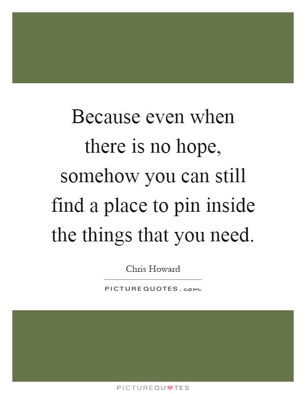 Because even when there is no hope, somehow you can still find a place to pin inside the things that you need Picture Quote #1