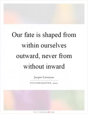 Our fate is shaped from within ourselves outward, never from without inward Picture Quote #1