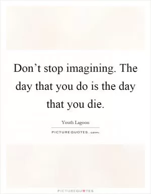 Don’t stop imagining. The day that you do is the day that you die Picture Quote #1