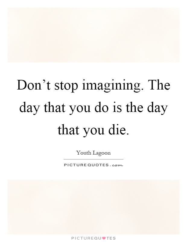 Don't stop imagining. The day that you do is the day that you die Picture Quote #1