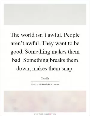 The world isn’t awful. People aren’t awful. They want to be good. Something makes them bad. Something breaks them down, makes them snap Picture Quote #1