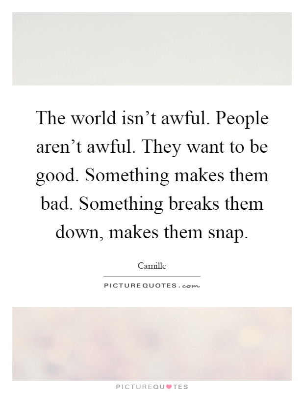 The world isn't awful. People aren't awful. They want to be good. Something makes them bad. Something breaks them down, makes them snap Picture Quote #1