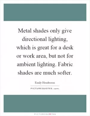 Metal shades only give directional lighting, which is great for a desk or work area, but not for ambient lighting. Fabric shades are much softer Picture Quote #1