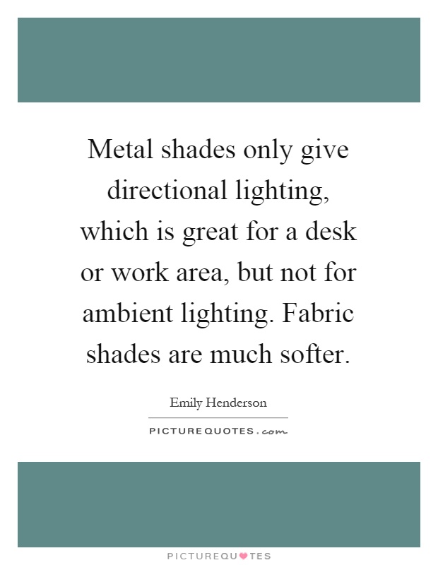 Metal shades only give directional lighting, which is great for a desk or work area, but not for ambient lighting. Fabric shades are much softer Picture Quote #1