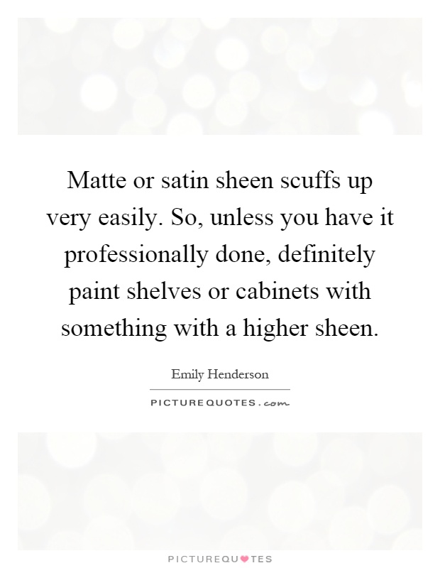 Matte or satin sheen scuffs up very easily. So, unless you have it professionally done, definitely paint shelves or cabinets with something with a higher sheen Picture Quote #1