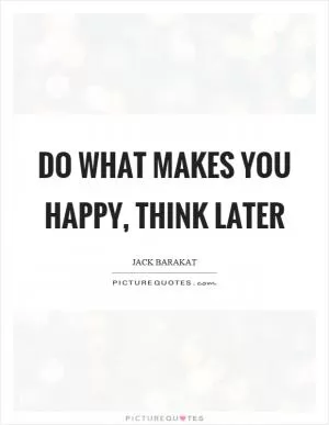 Do what makes you happy, think later Picture Quote #1