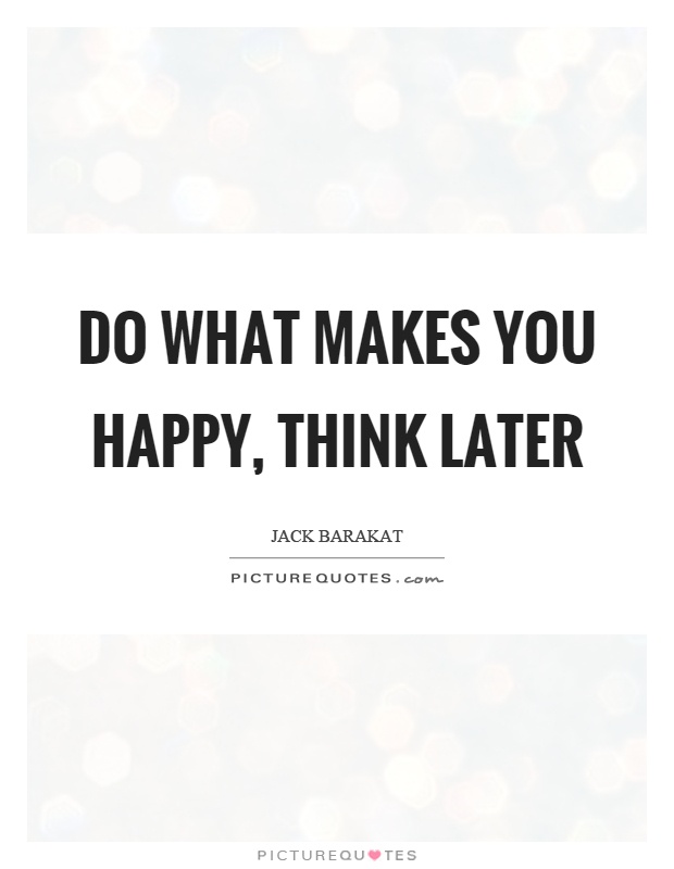 Do what makes you happy, think later Picture Quote #1
