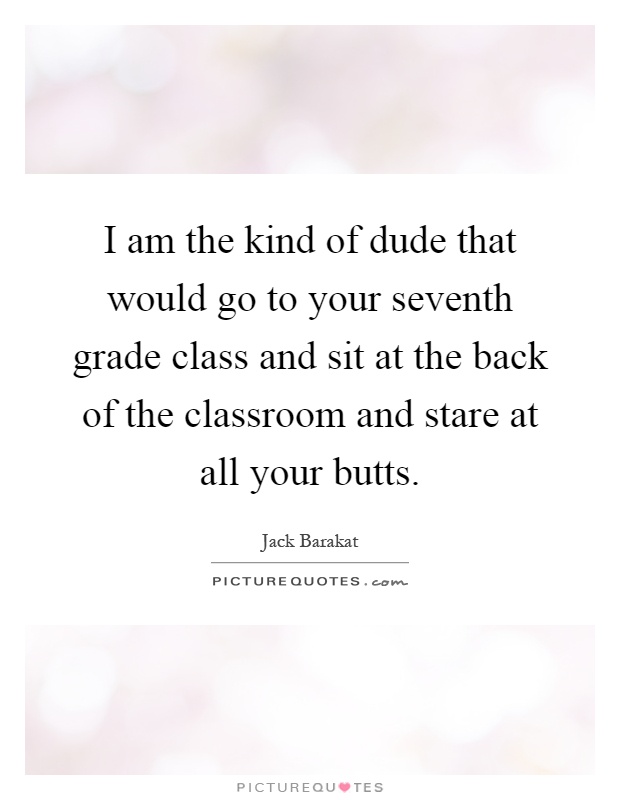 I am the kind of dude that would go to your seventh grade class and sit at the back of the classroom and stare at all your butts Picture Quote #1