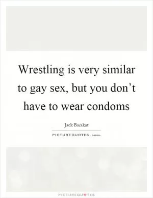Wrestling is very similar to gay sex, but you don’t have to wear condoms Picture Quote #1