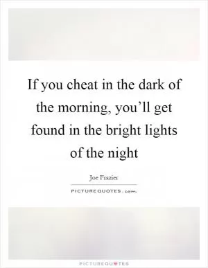 If you cheat in the dark of the morning, you’ll get found in the bright lights of the night Picture Quote #1