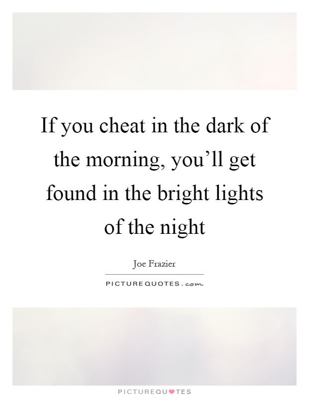If you cheat in the dark of the morning, you'll get found in the bright lights of the night Picture Quote #1