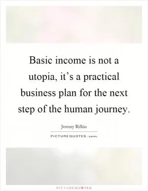 Basic income is not a utopia, it’s a practical business plan for the next step of the human journey Picture Quote #1
