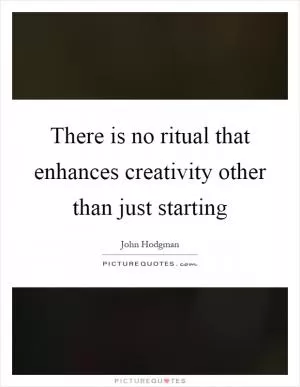 There is no ritual that enhances creativity other than just starting Picture Quote #1