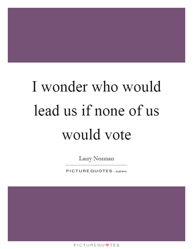 I wonder who would lead us if none of us would vote Picture Quote #1