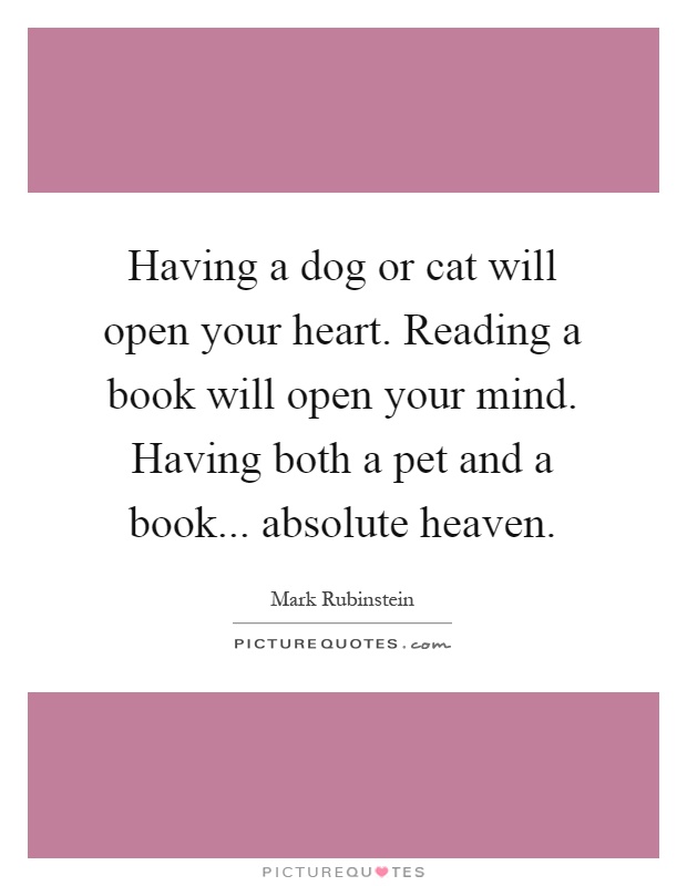 Having a dog or cat will open your heart. Reading a book will open your mind. Having both a pet and a book... absolute heaven Picture Quote #1