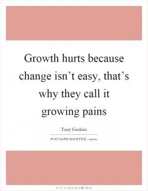 Growth hurts because change isn’t easy, that’s why they call it growing pains Picture Quote #1