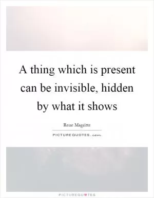 A thing which is present can be invisible, hidden by what it shows Picture Quote #1