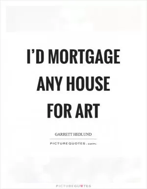 I’d mortgage any house for art Picture Quote #1