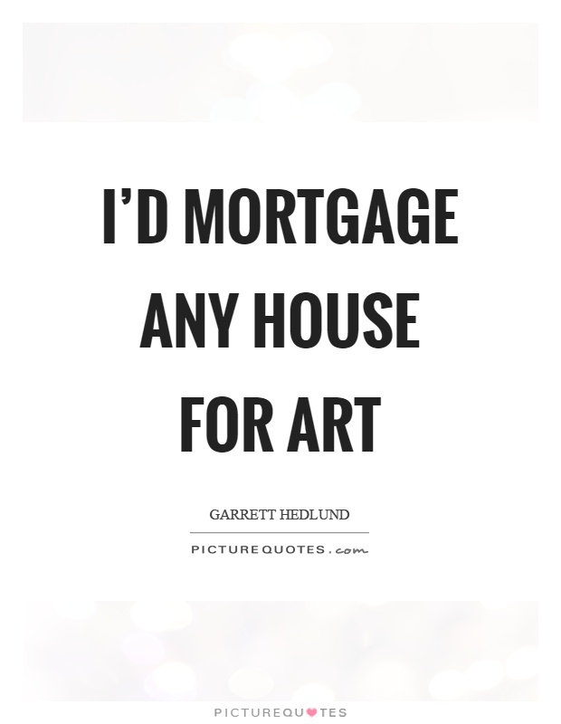 I'd mortgage any house for art Picture Quote #1