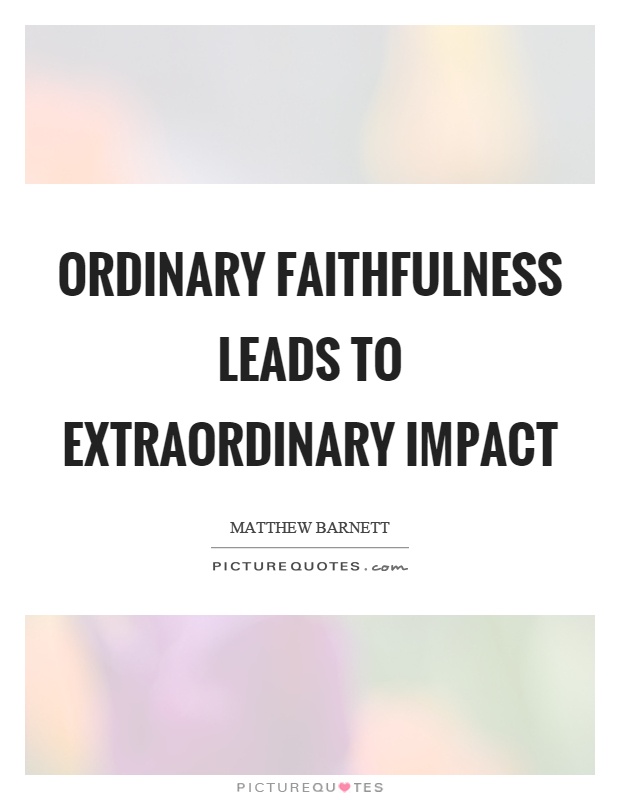 Ordinary faithfulness leads to extraordinary impact Picture Quote #1