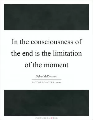 In the consciousness of the end is the limitation of the moment Picture Quote #1