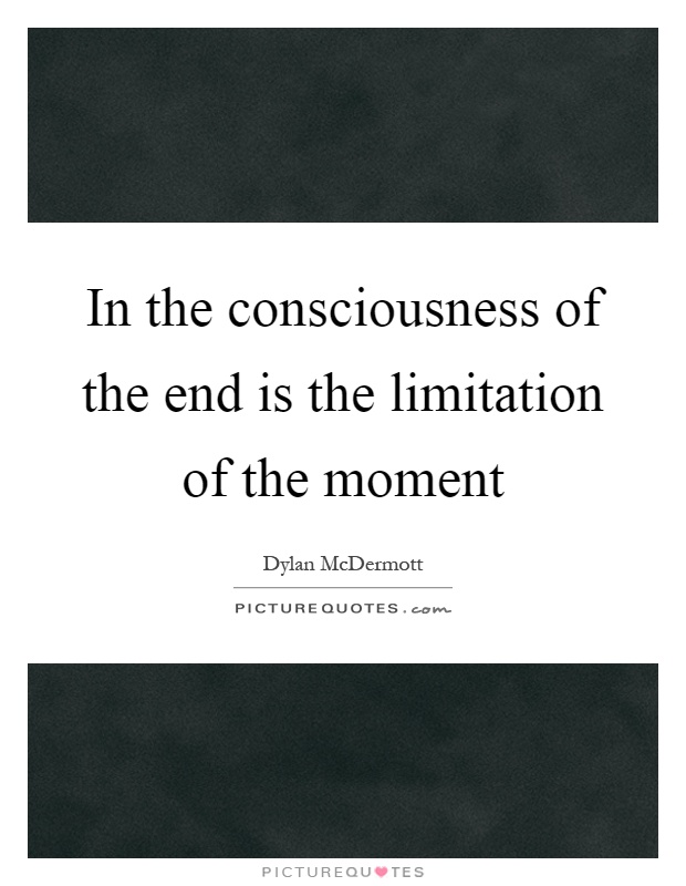 In the consciousness of the end is the limitation of the moment Picture Quote #1