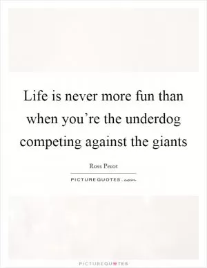 Life is never more fun than when you’re the underdog competing against the giants Picture Quote #1