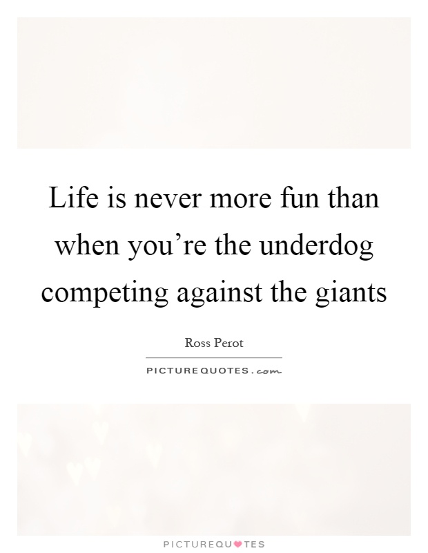 Life is never more fun than when you're the underdog competing against the giants Picture Quote #1