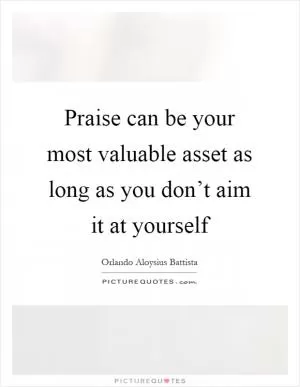 Praise can be your most valuable asset as long as you don’t aim it at yourself Picture Quote #1