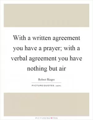 With a written agreement you have a prayer; with a verbal agreement you have nothing but air Picture Quote #1
