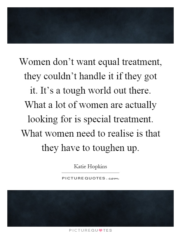 Women don't want equal treatment, they couldn't handle it if they got it. It's a tough world out there. What a lot of women are actually looking for is special treatment. What women need to realise is that they have to toughen up Picture Quote #1