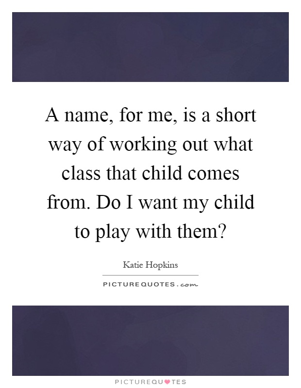 A name, for me, is a short way of working out what class that child comes from. Do I want my child to play with them? Picture Quote #1