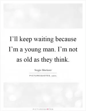 I’ll keep waiting because I’m a young man. I’m not as old as they think Picture Quote #1