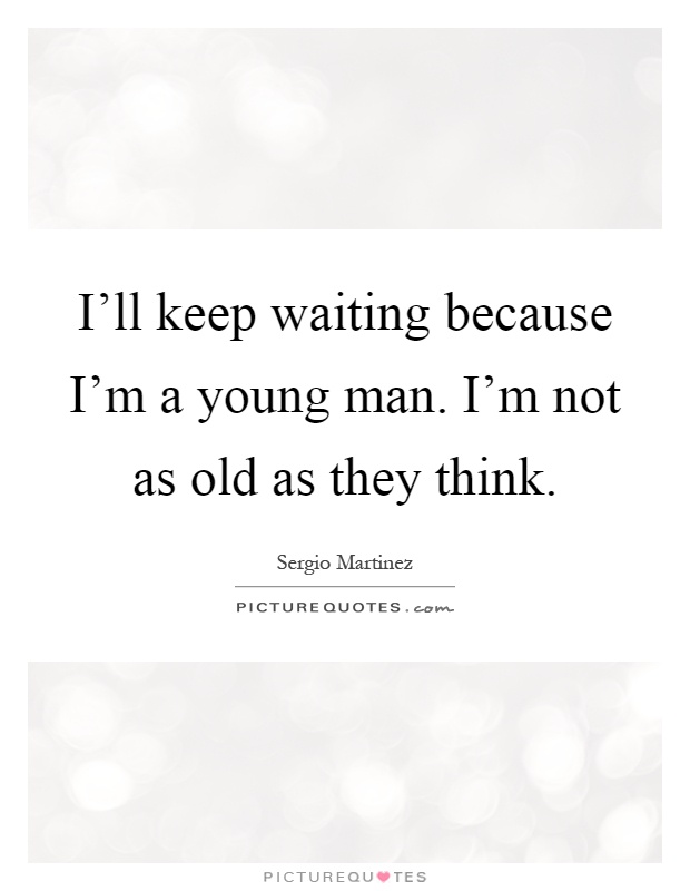 I'll keep waiting because I'm a young man. I'm not as old as they think Picture Quote #1