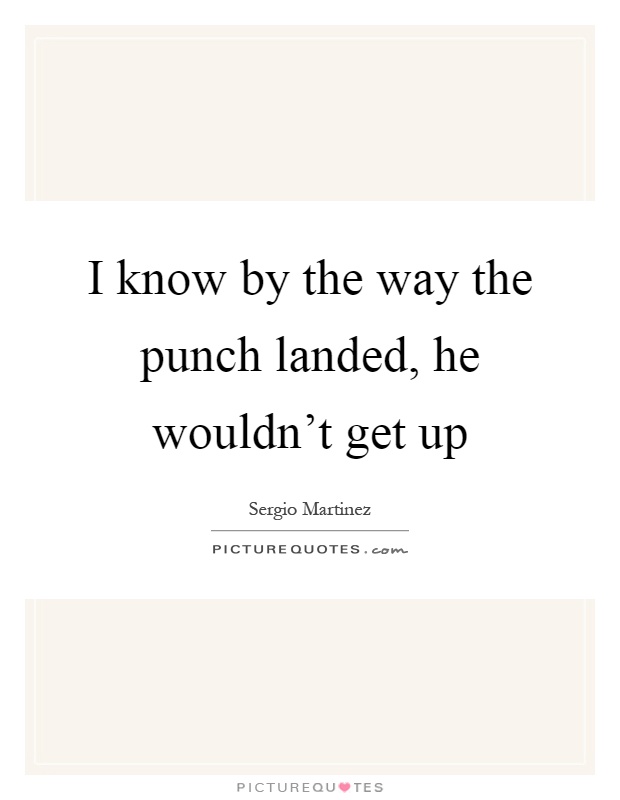 I know by the way the punch landed, he wouldn't get up Picture Quote #1