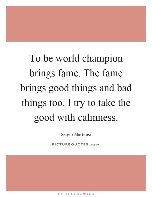 To be world champion brings fame. The fame brings good things and bad things too. I try to take the good with calmness Picture Quote #1