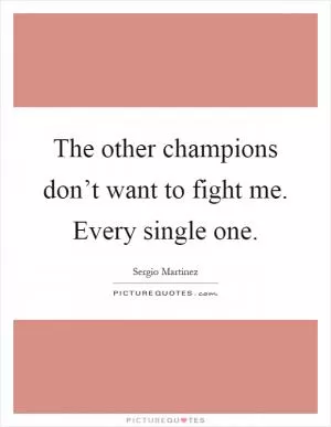 The other champions don’t want to fight me. Every single one Picture Quote #1