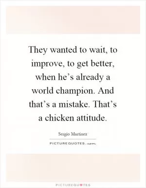 They wanted to wait, to improve, to get better, when he’s already a world champion. And that’s a mistake. That’s a chicken attitude Picture Quote #1