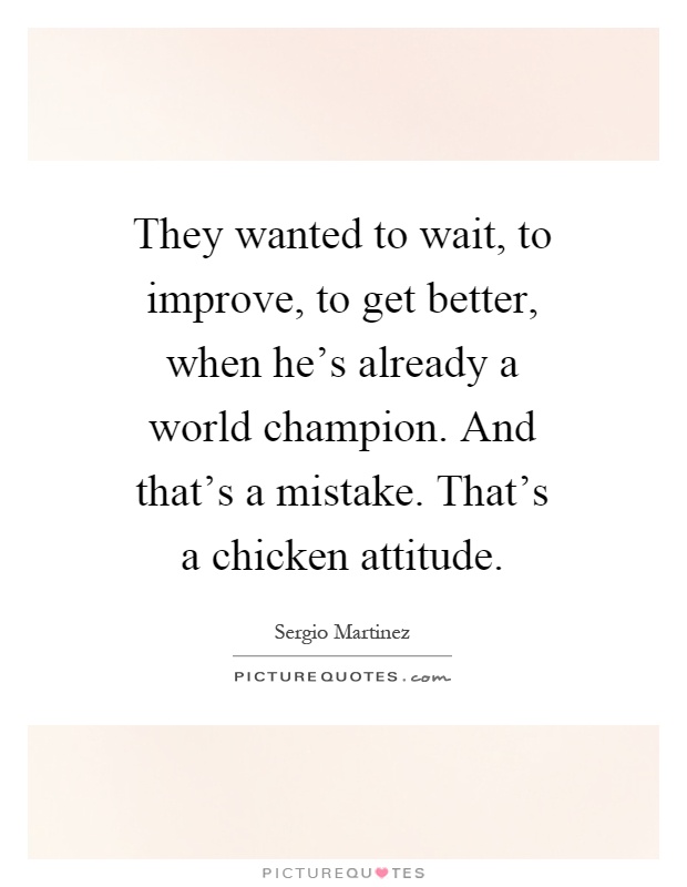 They wanted to wait, to improve, to get better, when he's already a world champion. And that's a mistake. That's a chicken attitude Picture Quote #1