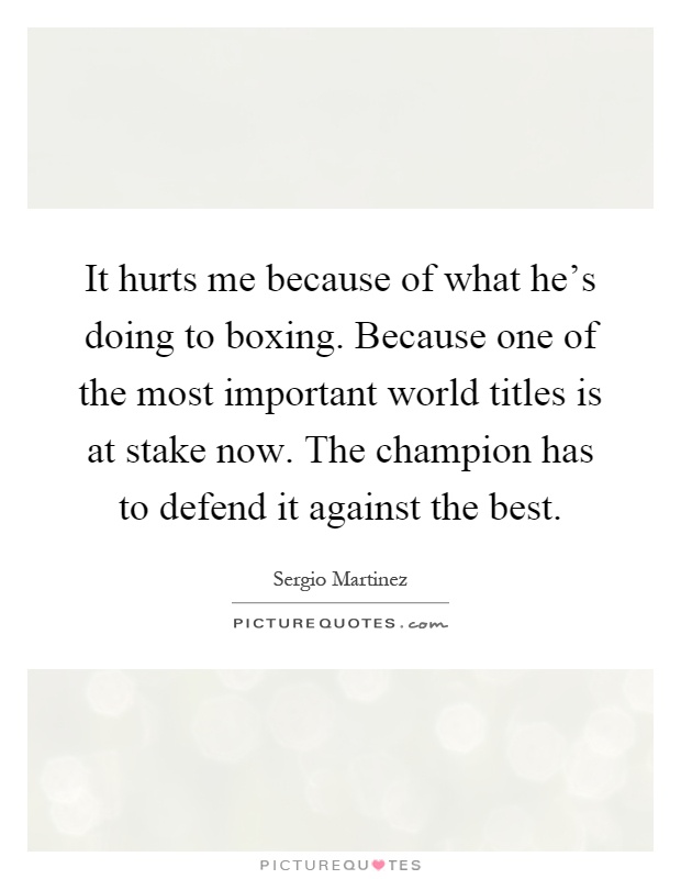 It hurts me because of what he's doing to boxing. Because one of the most important world titles is at stake now. The champion has to defend it against the best Picture Quote #1