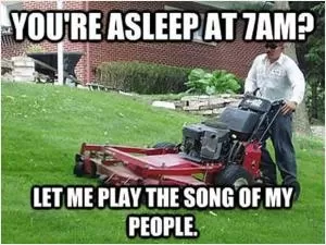 You’re asleep at 7am? Let me play the song of my people Picture Quote #1