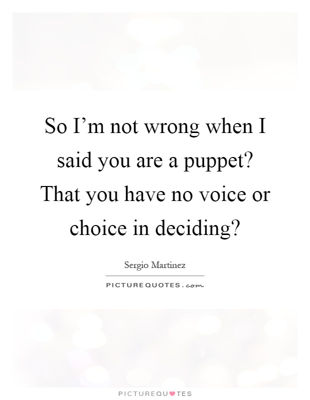 So I'm not wrong when I said you are a puppet? That you have no voice or choice in deciding? Picture Quote #1