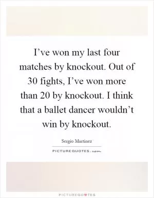 I’ve won my last four matches by knockout. Out of 30 fights, I’ve won more than 20 by knockout. I think that a ballet dancer wouldn’t win by knockout Picture Quote #1