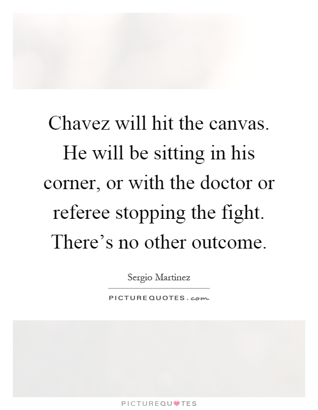 Chavez will hit the canvas. He will be sitting in his corner, or with the doctor or referee stopping the fight. There's no other outcome Picture Quote #1