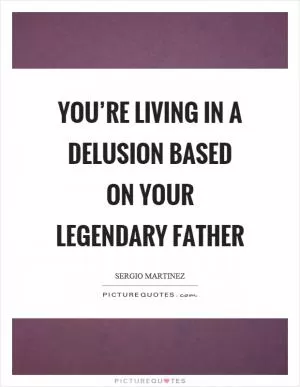 You’re living in a delusion based on your legendary father Picture Quote #1