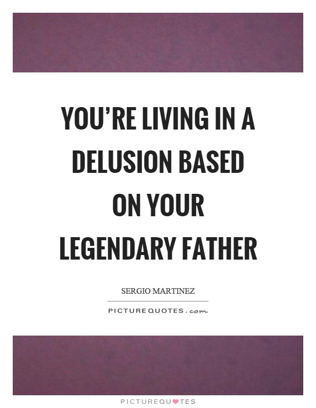You're living in a delusion based on your legendary father Picture Quote #1