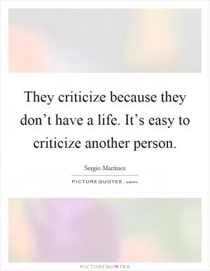 They criticize because they don’t have a life. It’s easy to criticize another person Picture Quote #1