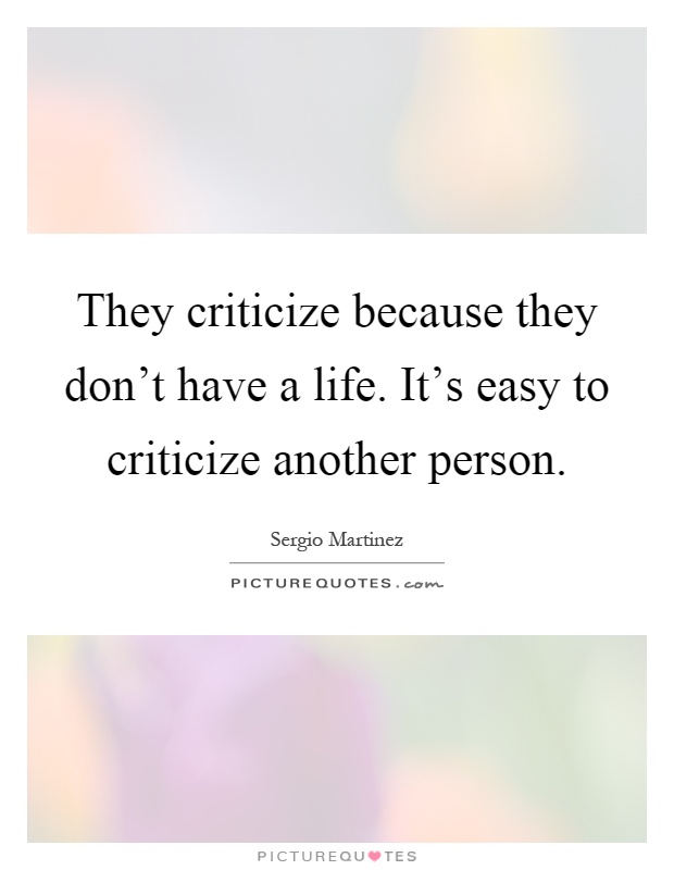 They criticize because they don't have a life. It's easy to criticize another person Picture Quote #1