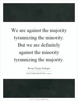 We are against the majority tyrannizing the minority. But we are definitely against the minority tyrannizing the majority Picture Quote #1