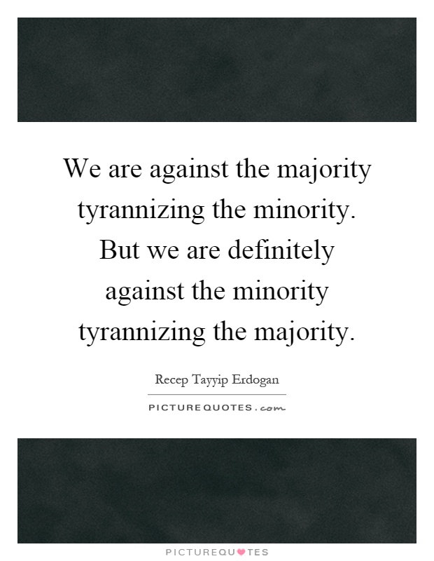 We are against the majority tyrannizing the minority. But we are definitely against the minority tyrannizing the majority Picture Quote #1